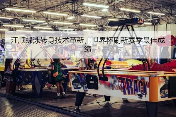 汪顺蝶泳转身技术革新，世界杯刷新赛季最佳成绩